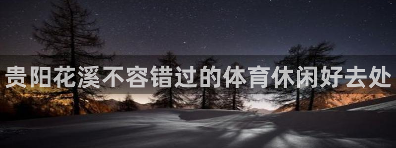 意昂体育3平台假的吗是真的吗吗：贵阳花溪不容错过的体