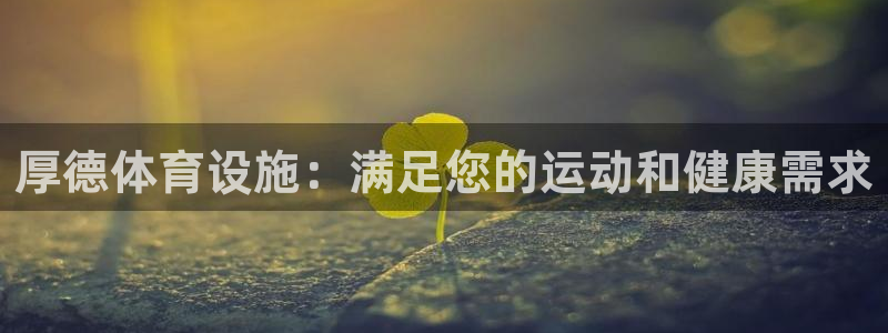 意昂体育3平台假的吗是真的吗：厚德体育设施：满足您的
