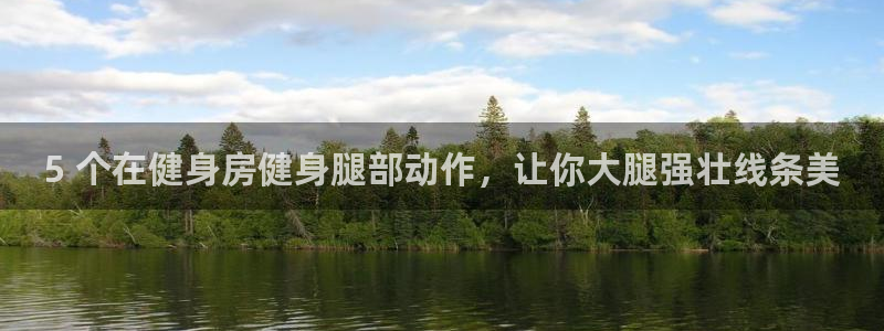 意昂体育3注册：5 个在健身房健身腿部动作，让你大腿
