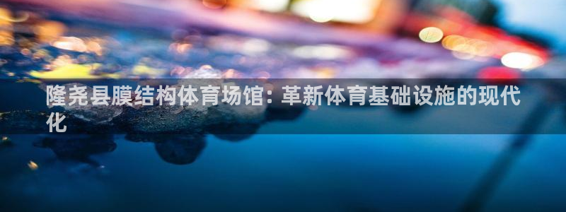 意昂3代理：隆尧县膜结构体育场馆: 革新体育基础设施