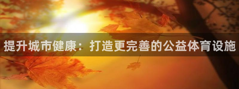 意昂体育3招商电话地址：提升城市健康：打造更完善的公