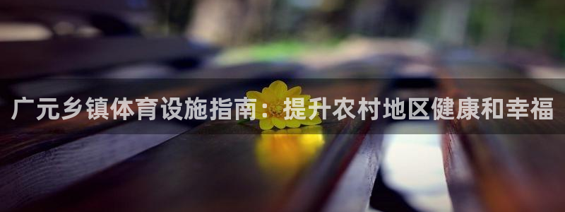 意昂3娱乐首页网站大全：广元乡镇体育设施指南：提升农