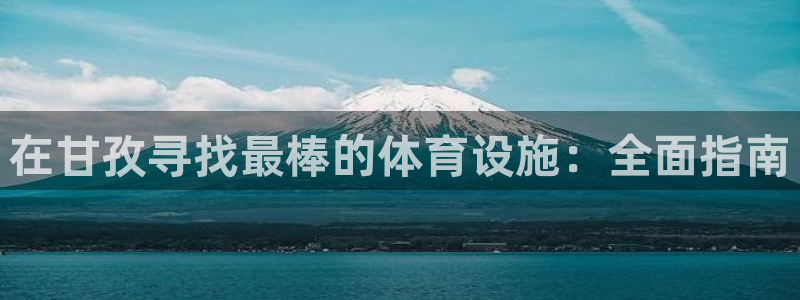 意昂3娱乐40996：在甘孜寻找最棒的体育设施：全面