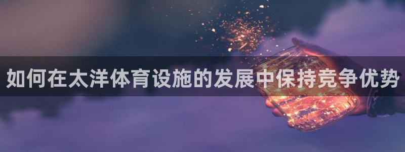意昂平台体育：如何在太洋体育设施的发展中保持竞争优势