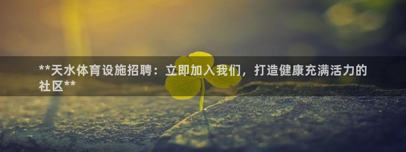 意昂体育3平台假的吗是真的吗：**天水体育设施招聘：