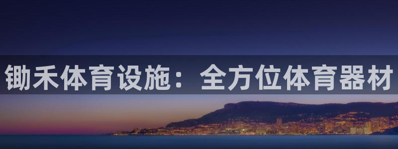 意昂3娱乐首页官网下载：锄禾体育设施：全方位体育器材