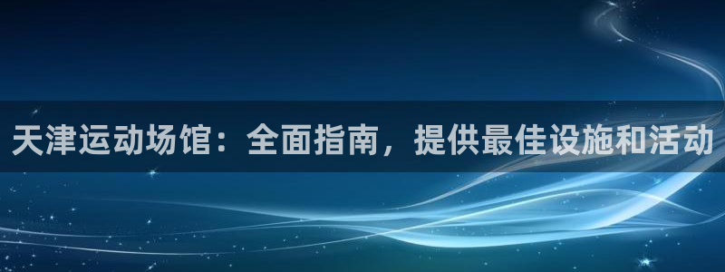 意昂体育3招商：天津运动场馆：全面指南，提供最佳设施
