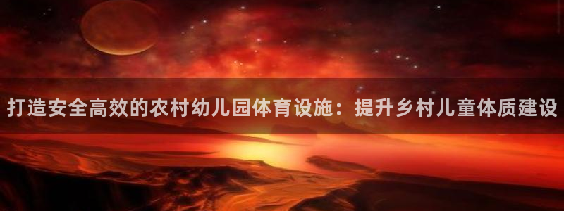 意昂3娱乐是那个系列的台子：打造安全高效的农村幼儿园