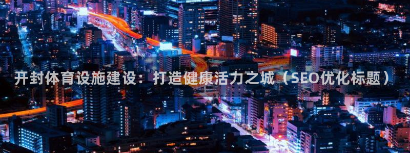 意昂体育3招商：开封体育设施建设：打造健康活力之城（