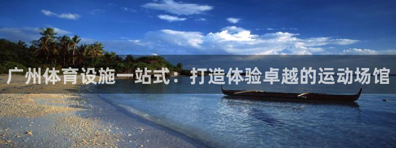 意昂3集团官网网址：广州体育设施一站式：打造体验卓越