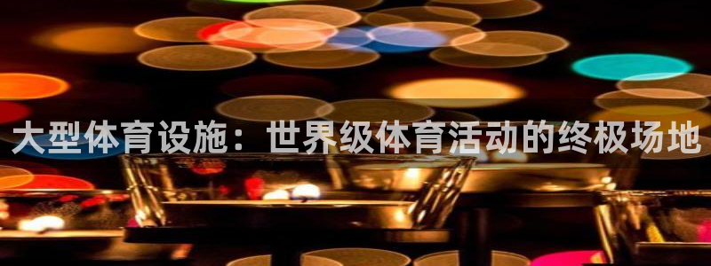 意昂3官方：大型体育设施：世界级体育活动的终极场地