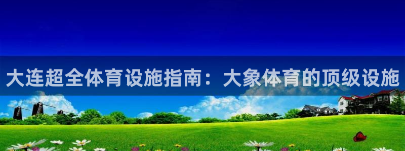 意昂体育3官方客服电话：大连超全体育设施指南：大象体