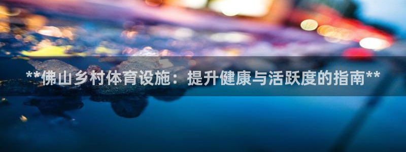 意昂体育3招商电话是多少：**佛山乡村体育设施：提升