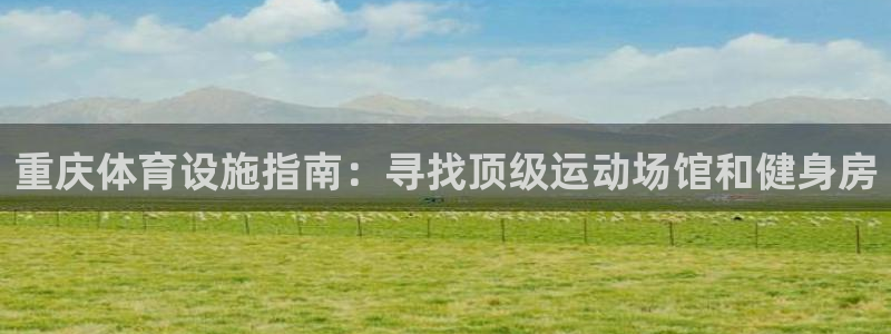 意昂3娱乐：重庆体育设施指南：寻找顶级运动场馆和健身