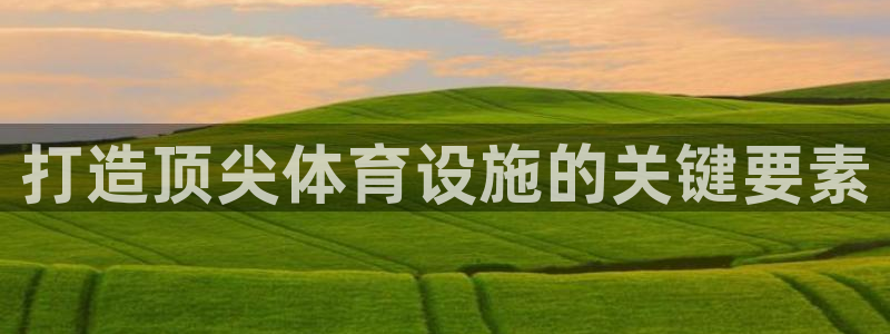 意昂体育3招商电话地址是多少：打造顶尖体育设施的关键