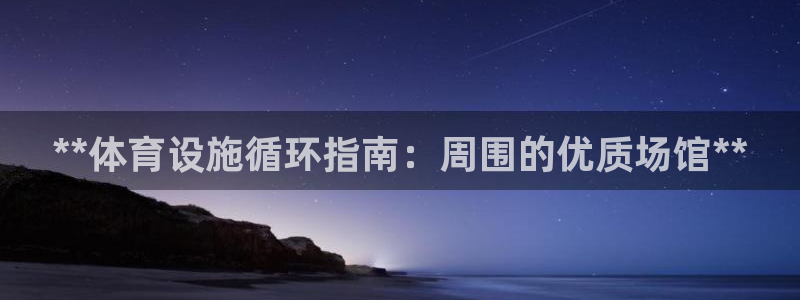 意昂3娱乐：**体育设施循环指南：周围的优质场馆**
