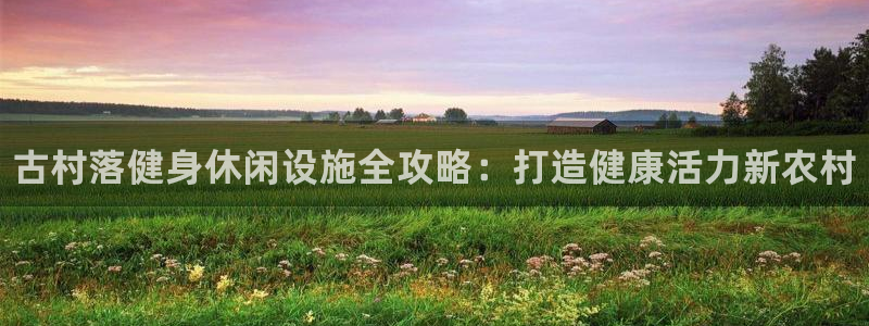 意昂体育3联系电话：古村落健身休闲设施全攻略：打造健