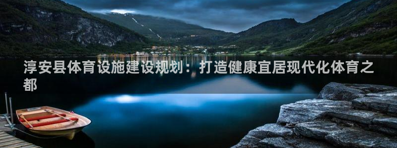 意昂3娱乐40996：淳安县体育设施建设规划：打造健康宜居现