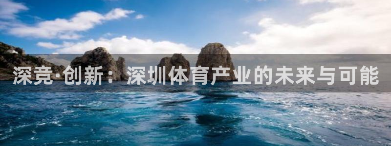 意昂体育3平台是正规平台吗安全吗：深竞·创新：深圳体