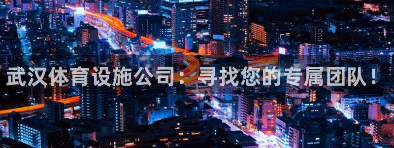 意昂3集团：武汉体育设施公司：寻找您的专属团队！