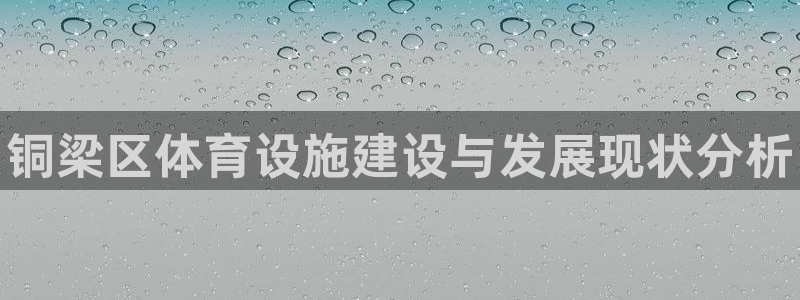 意昂体育3平台假的吗是真的吗：铜梁区体育设施建设与发展现状分
